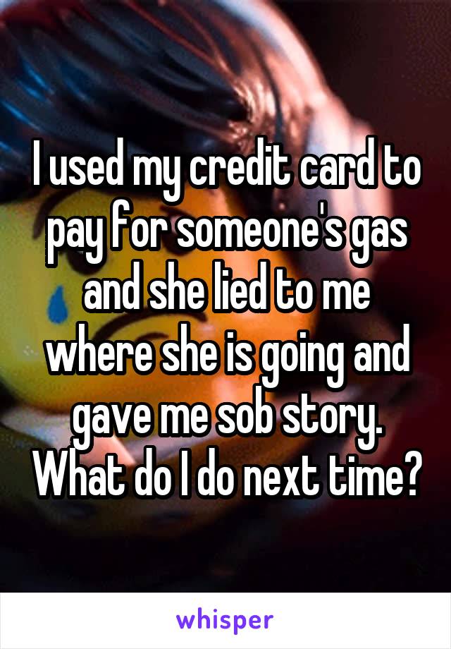 I used my credit card to pay for someone's gas and she lied to me where she is going and gave me sob story. What do I do next time?