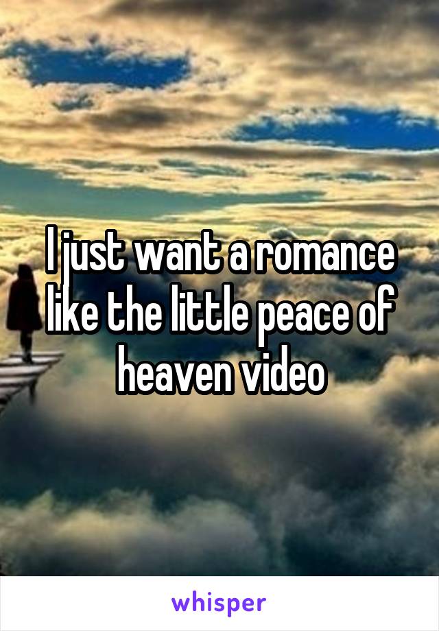 I just want a romance like the little peace of heaven video