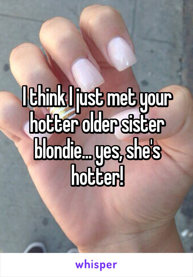 I think I just met your hotter older sister blondie... yes, she's hotter!