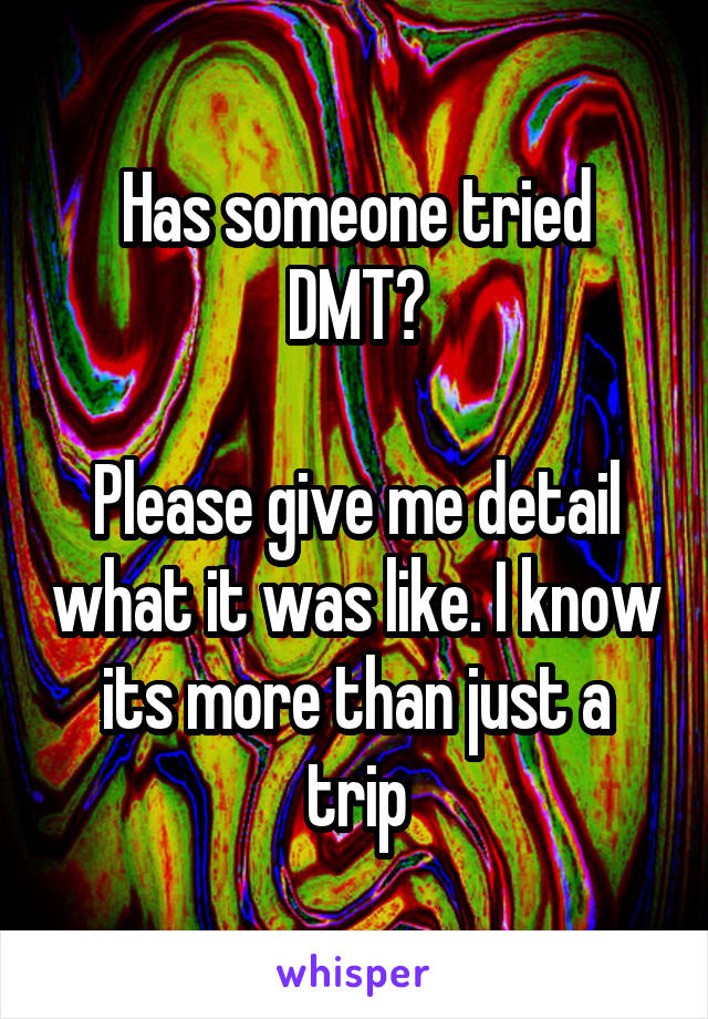 Has someone tried DMT?

Please give me detail what it was like. I know its more than just a trip