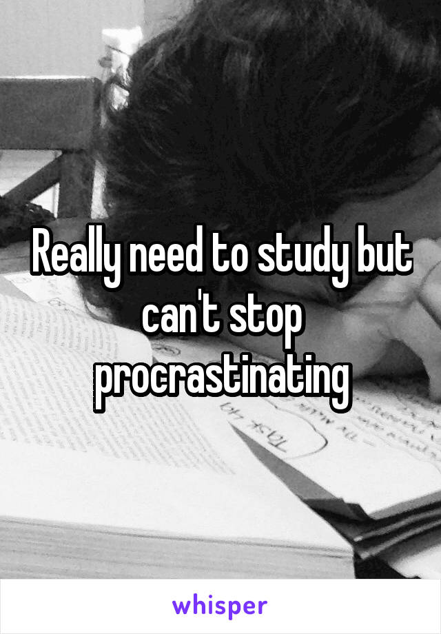 Really need to study but can't stop procrastinating