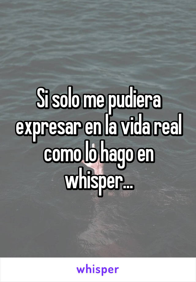 Si solo me pudiera expresar en la vida real como lo hago en whisper...