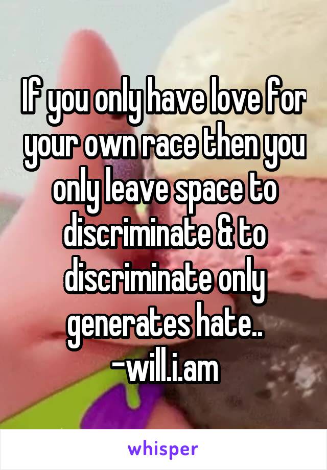 If you only have love for your own race then you only leave space to discriminate & to discriminate only generates hate..
-will.i.am