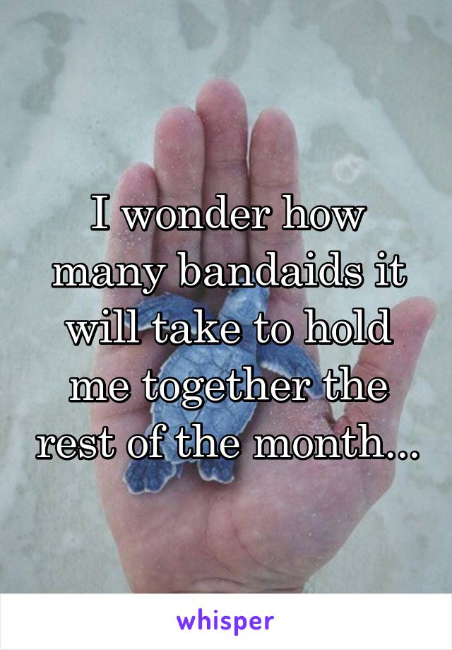 I wonder how many bandaids it will take to hold me together the rest of the month...