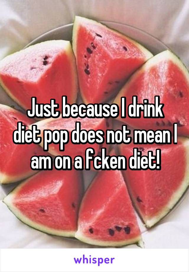 Just because I drink diet pop does not mean I am on a fcken diet!