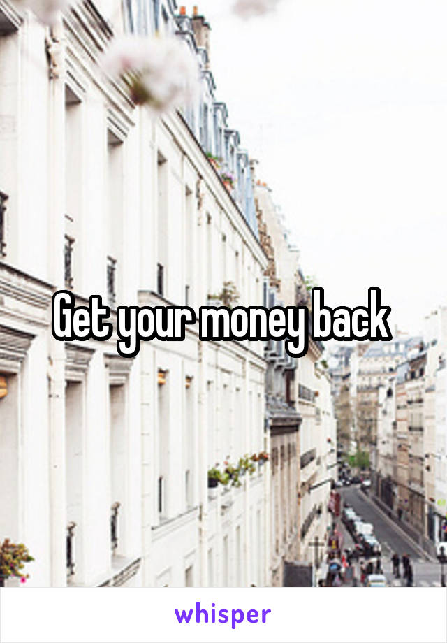 Get your money back 