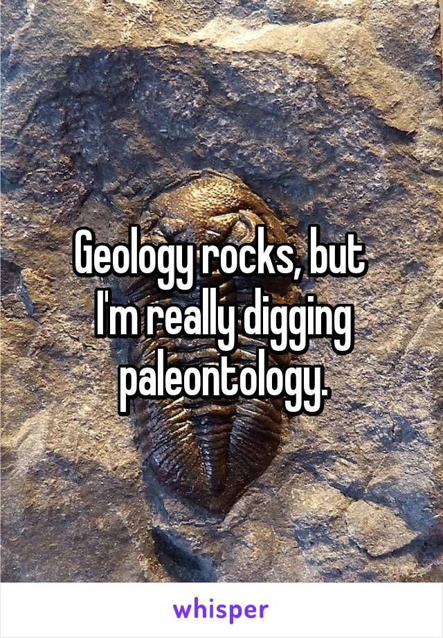 Geology rocks, but 
I'm really digging paleontology.