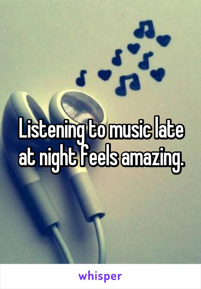 Listening to music late at night feels amazing.