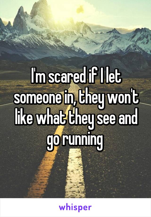 I'm scared if I let someone in, they won't like what they see and go running 