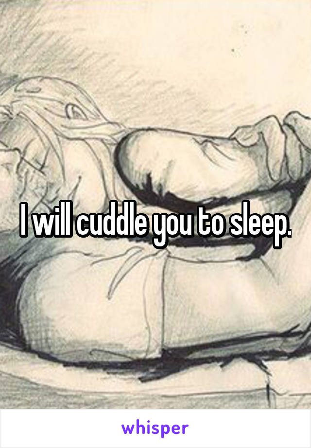 I will cuddle you to sleep.