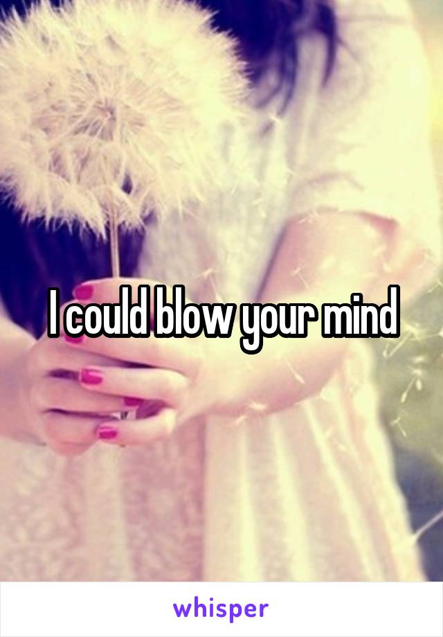 I could blow your mind