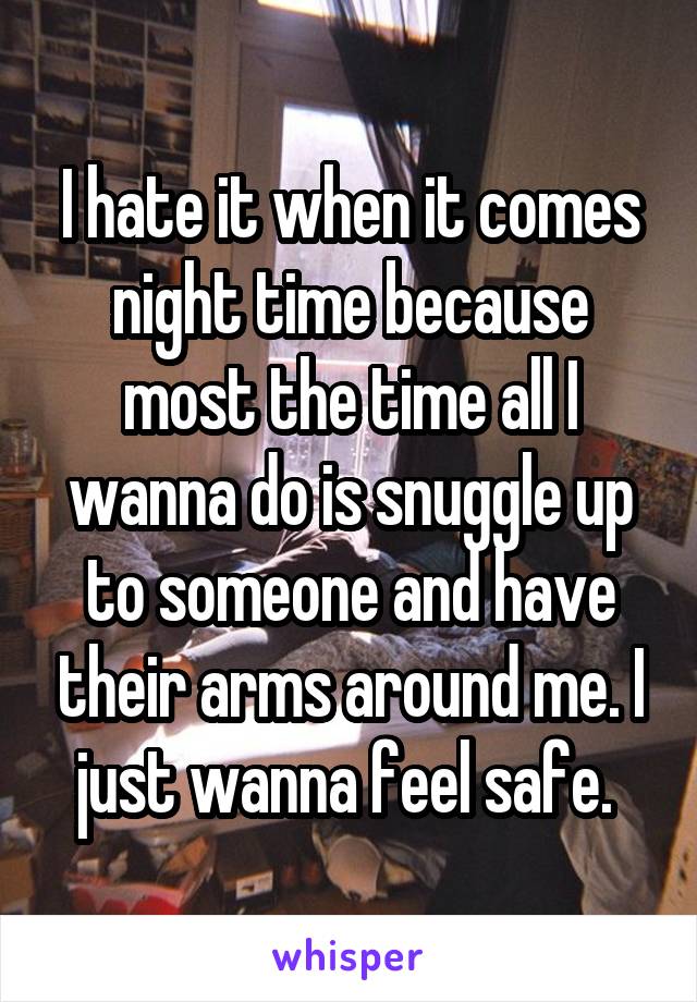 I hate it when it comes night time because most the time all I wanna do is snuggle up to someone and have their arms around me. I just wanna feel safe. 