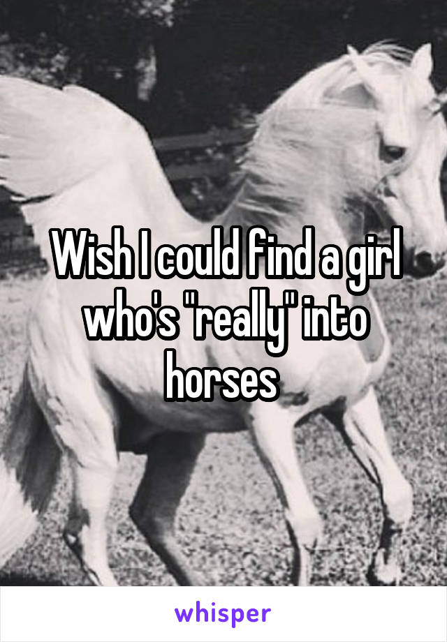 Wish I could find a girl who's "really" into horses 