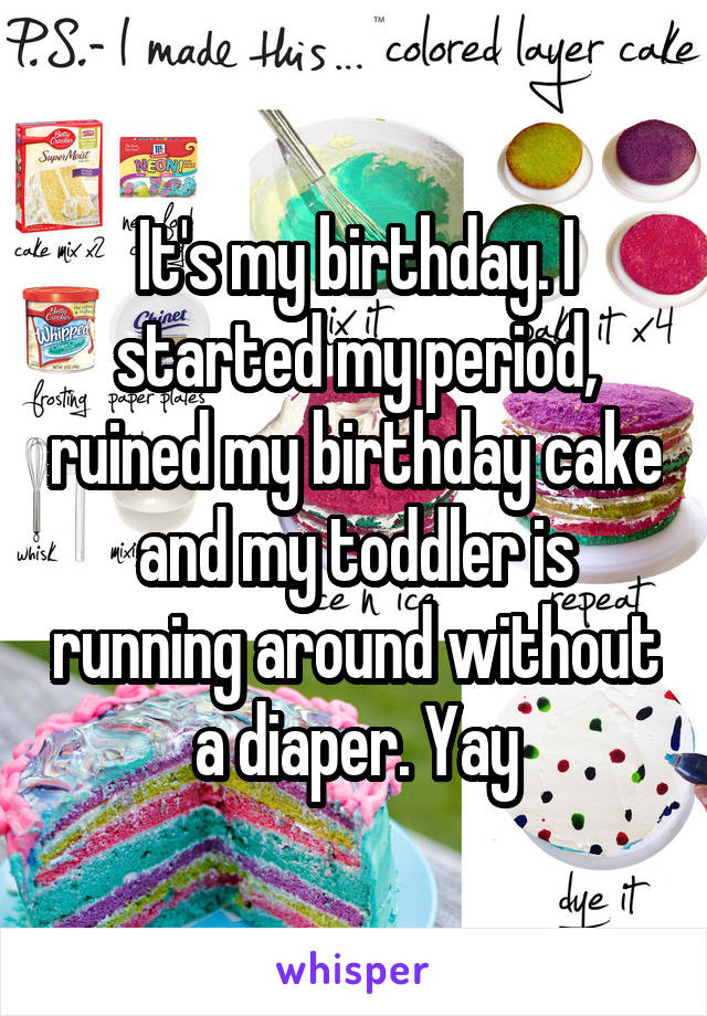 It's my birthday. I started my period, ruined my birthday cake and my toddler is running around without a diaper. Yay