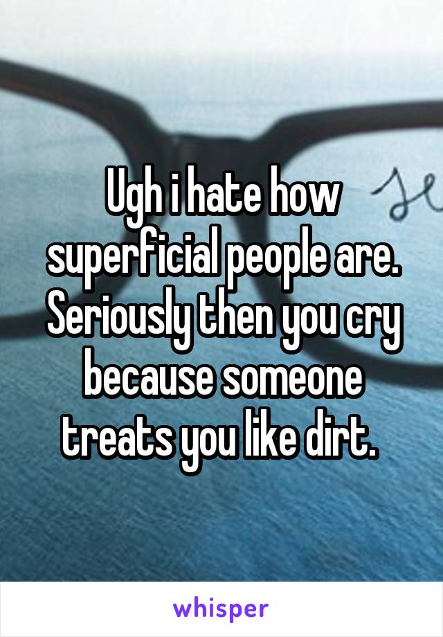 Ugh i hate how superficial people are. Seriously then you cry because someone treats you like dirt. 