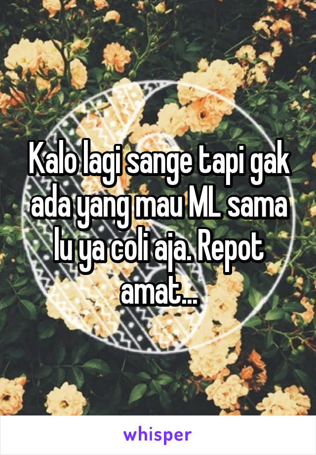 Kalo lagi sange tapi gak ada yang mau ML sama lu ya coli aja. Repot amat...