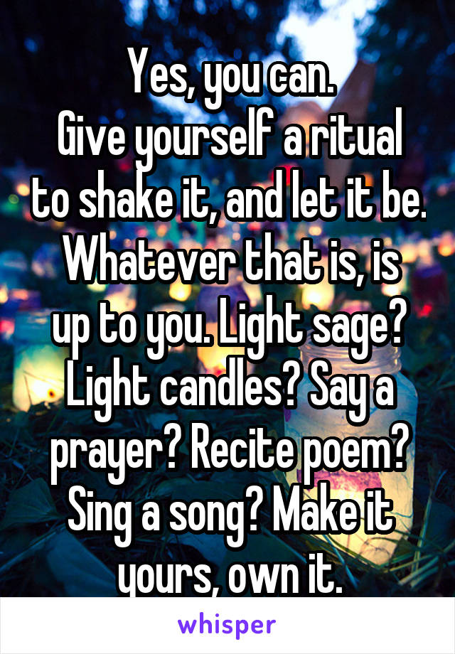 Yes, you can.
Give yourself a ritual to shake it, and let it be.
Whatever that is, is up to you. Light sage? Light candles? Say a prayer? Recite poem? Sing a song? Make it yours, own it.