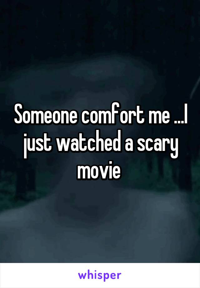 Someone comfort me ...I just watched a scary movie 