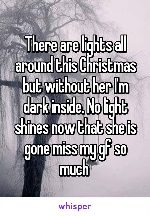 There are lights all around this Christmas but without her I'm dark inside. No light shines now that she is gone miss my gf so much 