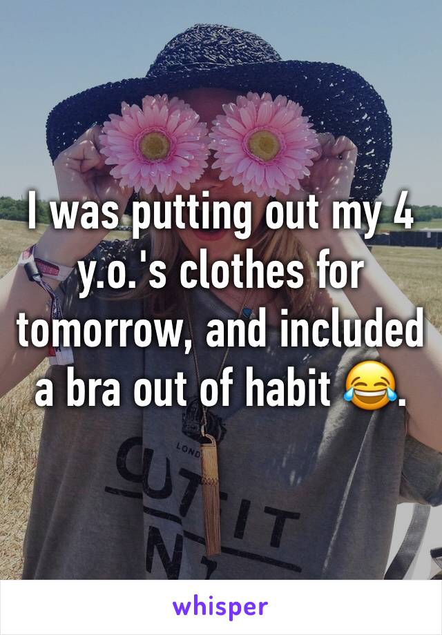 I was putting out my 4 y.o.'s clothes for tomorrow, and included a bra out of habit 😂.