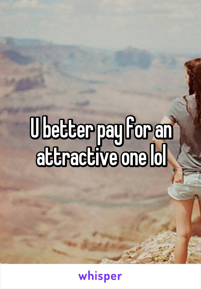 U better pay for an attractive one lol