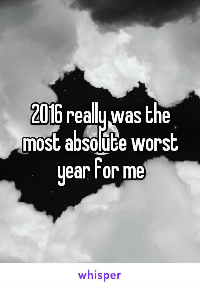 2016 really was the most absolute worst year for me