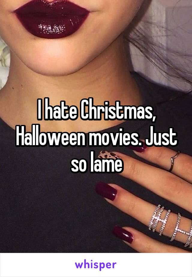 I hate Christmas, Halloween movies. Just so lame