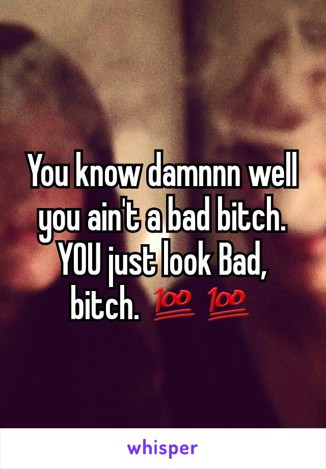 You know damnnn well you ain't a bad bitch. YOU just look Bad, bitch. 💯💯