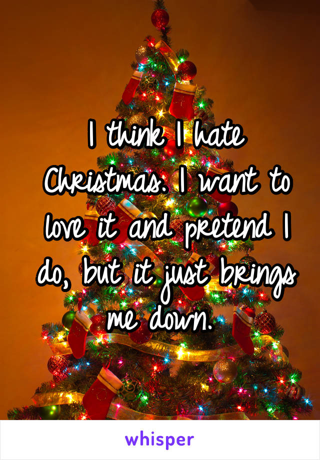 I think I hate Christmas. I want to love it and pretend I do, but it just brings me down. 