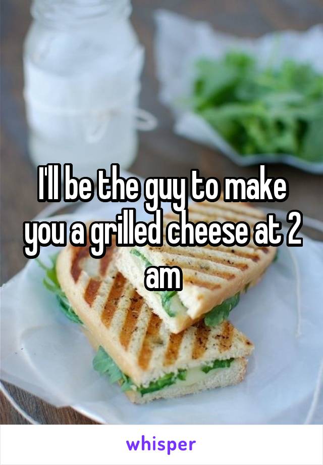 I'll be the guy to make you a grilled cheese at 2 am