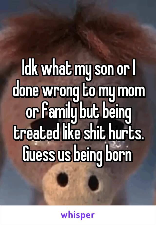 Idk what my son or I done wrong to my mom or family but being treated like shit hurts. Guess us being born 