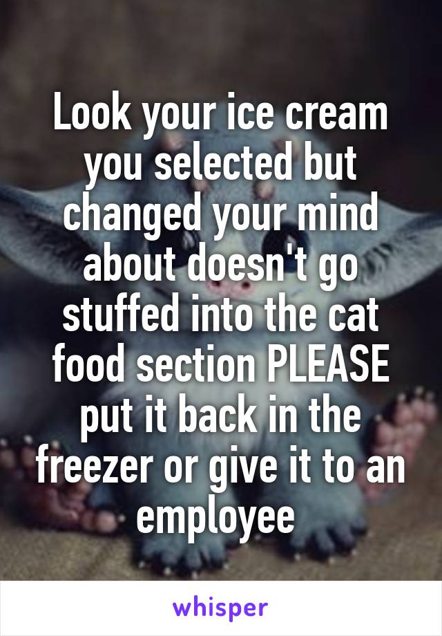 Look your ice cream you selected but changed your mind about doesn't go stuffed into the cat food section PLEASE put it back in the freezer or give it to an employee 