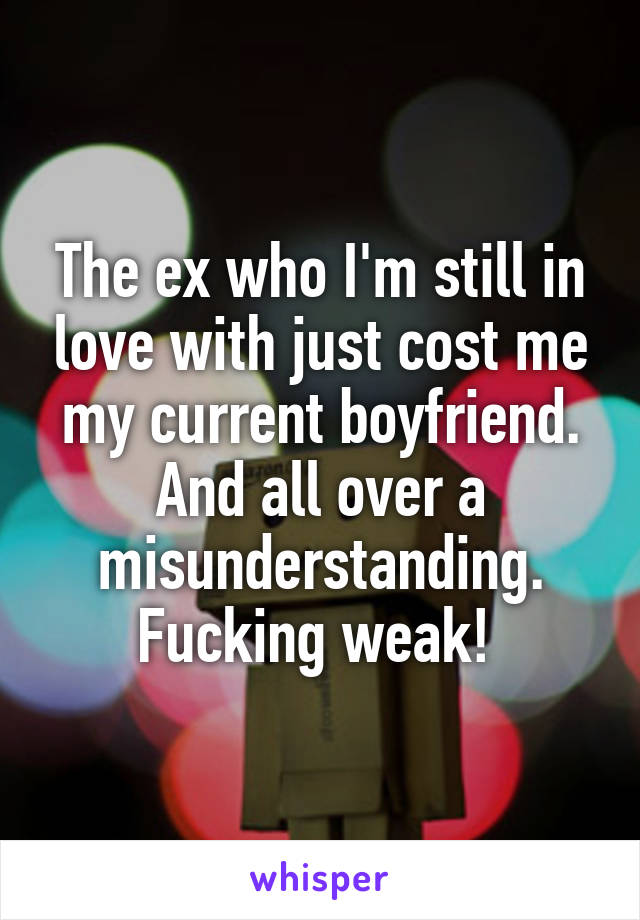 The ex who I'm still in love with just cost me my current boyfriend. And all over a misunderstanding. Fucking weak! 