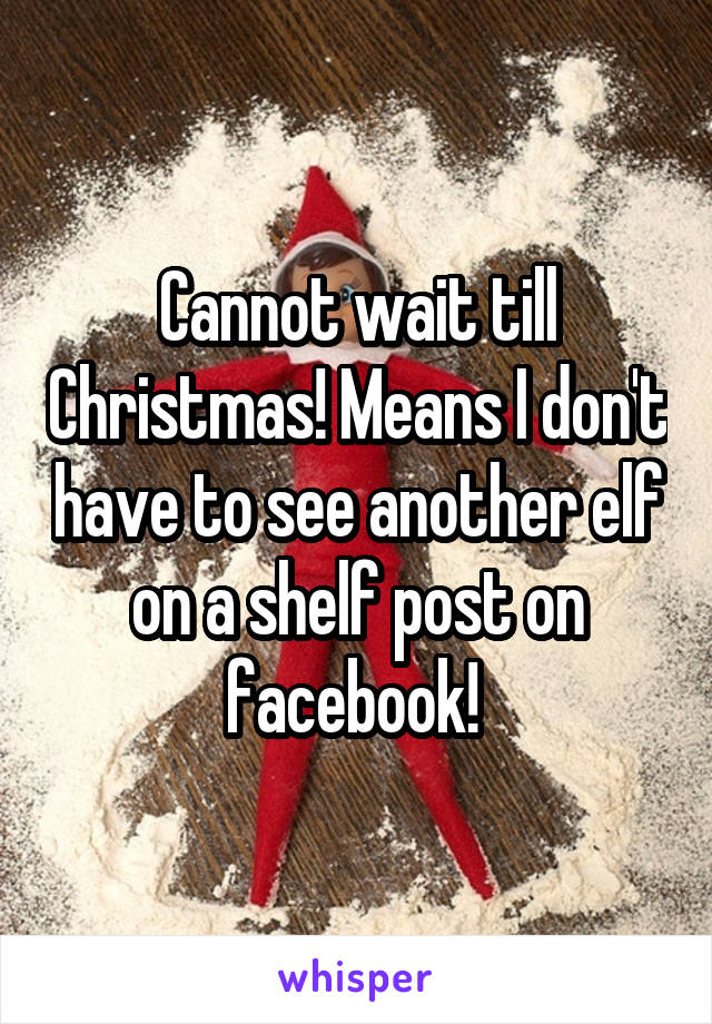 Cannot wait till Christmas! Means I don't have to see another elf on a shelf post on facebook! 