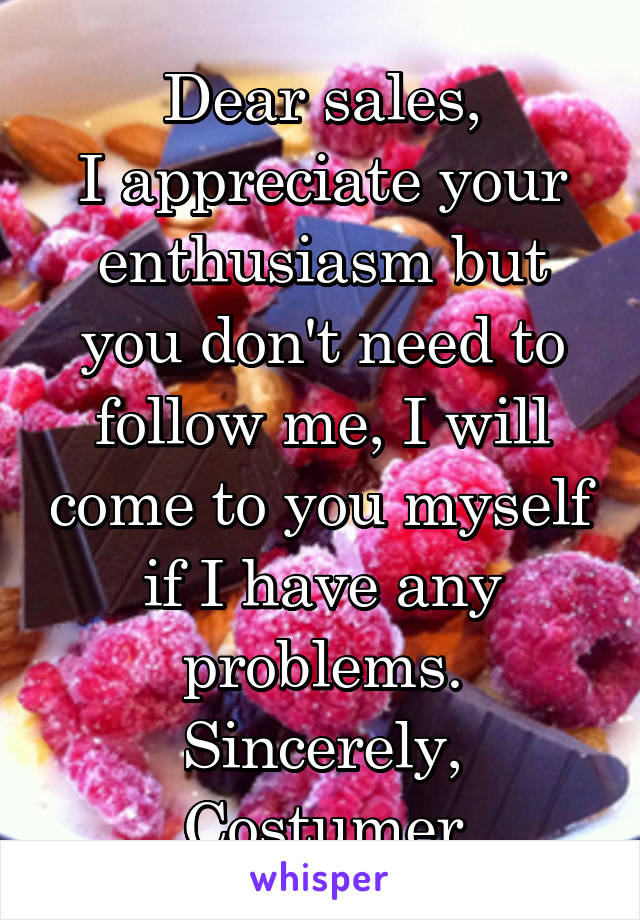 Dear sales,
I appreciate your enthusiasm but you don't need to follow me, I will come to you myself if I have any problems.
Sincerely, Costumer