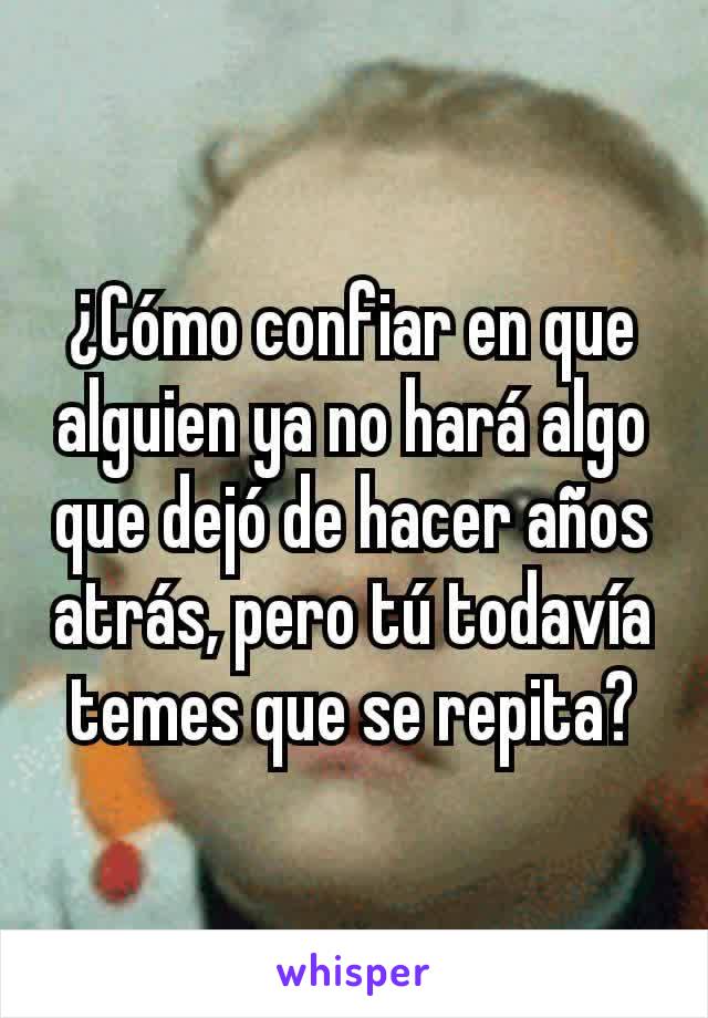 ¿Cómo confiar en que alguien ya no hará algo que dejó de hacer años atrás, pero tú todavía temes que se repita?