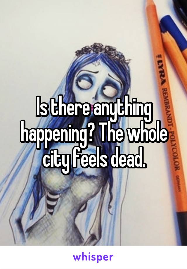 Is there anything happening? The whole city feels dead.