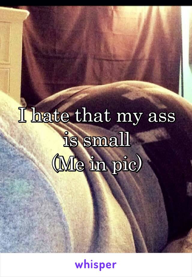 I hate that my ass is small
(Me in pic)