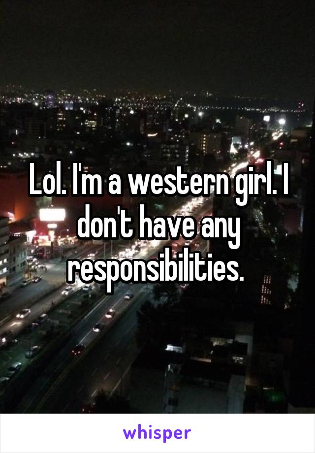 Lol. I'm a western girl. I don't have any responsibilities. 