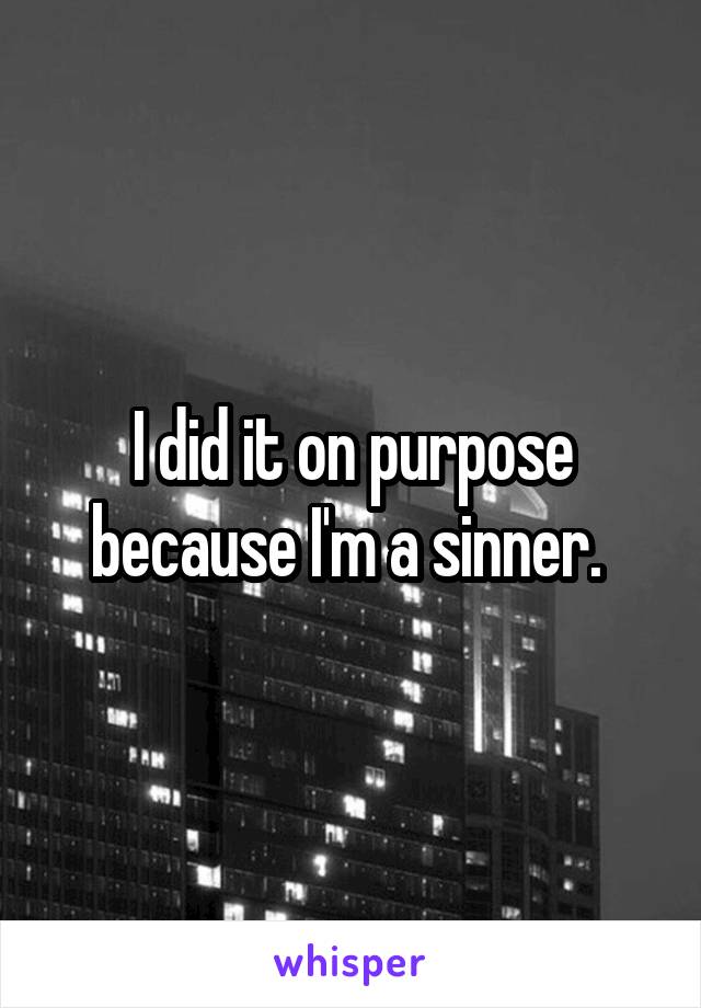 I did it on purpose because I'm a sinner. 