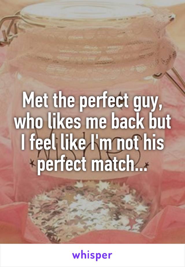 Met the perfect guy, who likes me back but I feel like I'm not his perfect match...