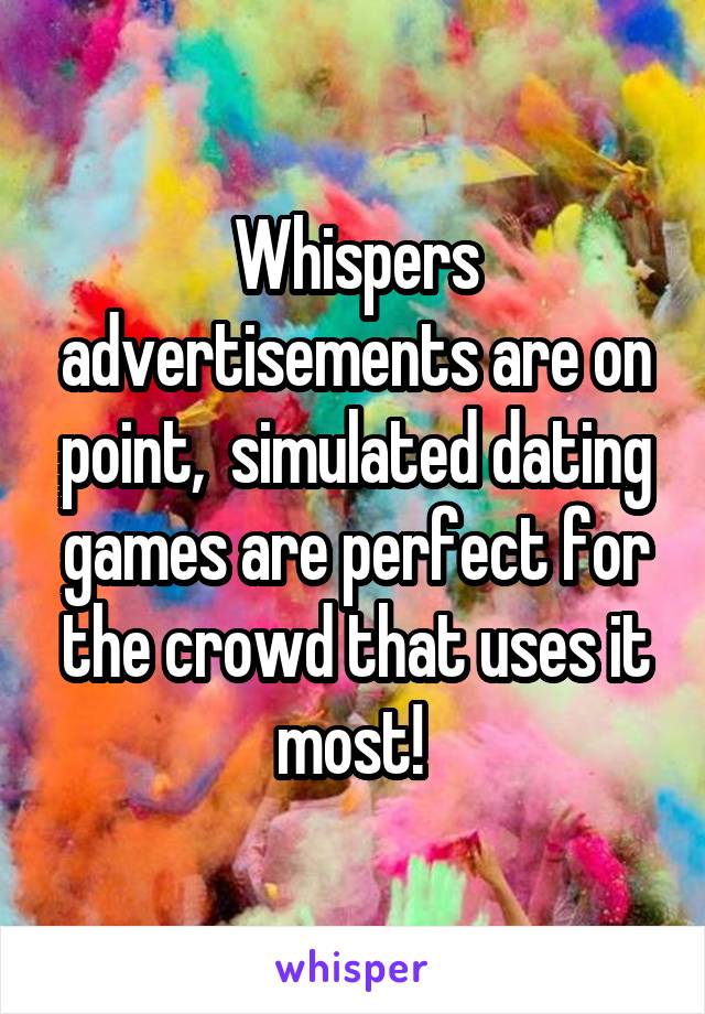 Whispers advertisements are on point,  simulated dating games are perfect for the crowd that uses it most! 