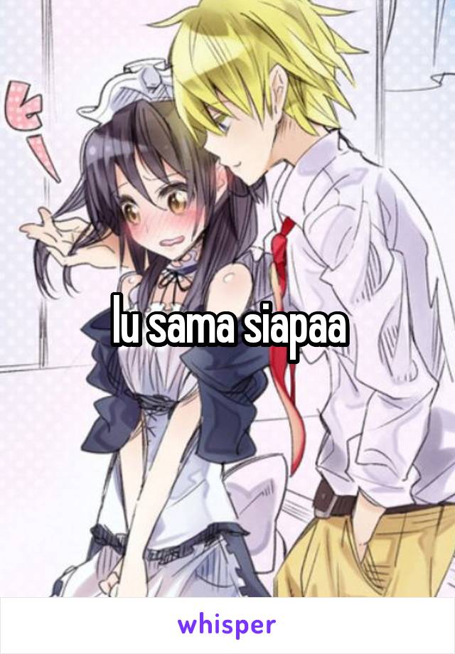 lu sama siapaa