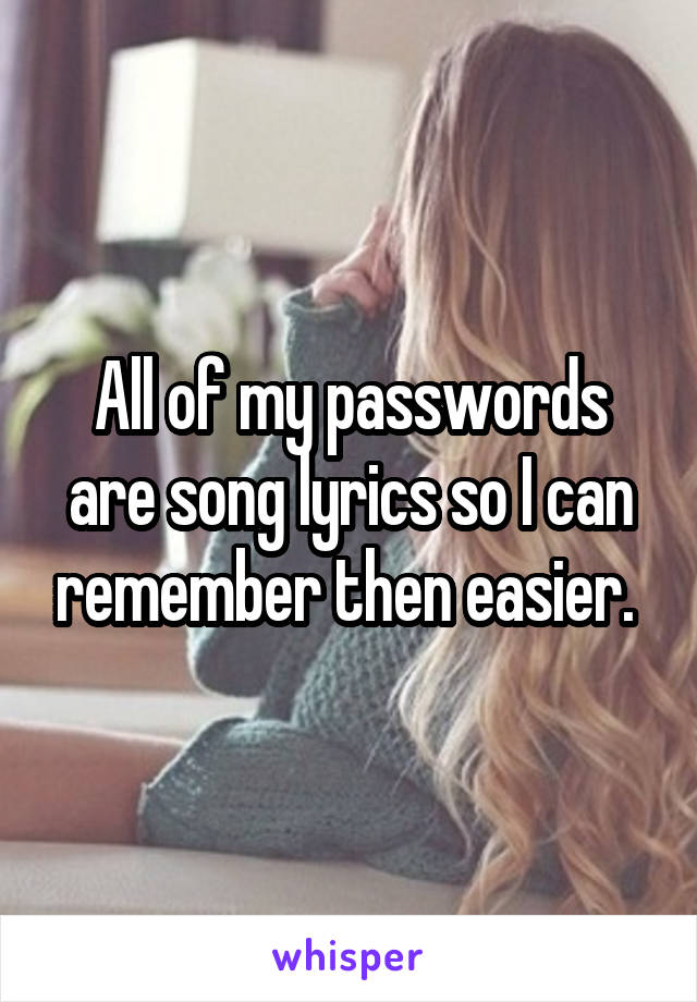 All of my passwords are song lyrics so I can remember then easier. 