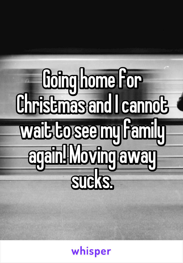 Going home for Christmas and I cannot wait to see my family again! Moving away sucks.