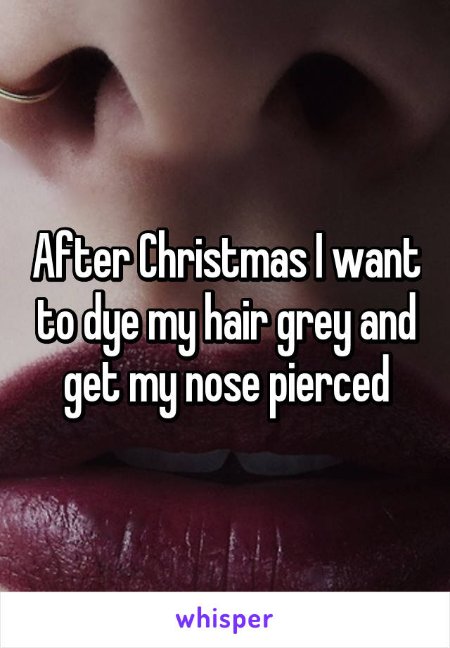 After Christmas I want to dye my hair grey and get my nose pierced