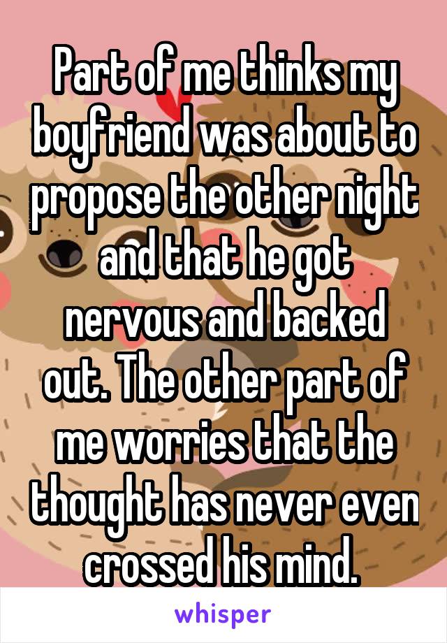 Part of me thinks my boyfriend was about to propose the other night and that he got nervous and backed out. The other part of me worries that the thought has never even crossed his mind. 