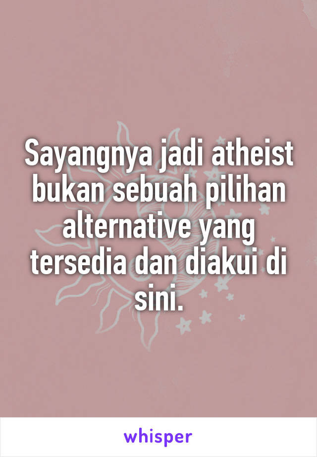 Sayangnya jadi atheist bukan sebuah pilihan alternative yang tersedia dan diakui di sini.