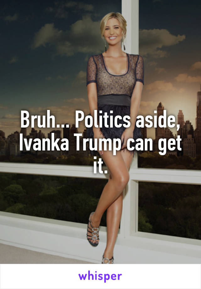 Bruh... Politics aside, Ivanka Trump can get it.