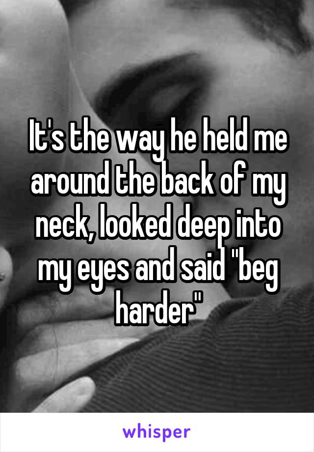 It's the way he held me around the back of my neck, looked deep into my eyes and said "beg harder"